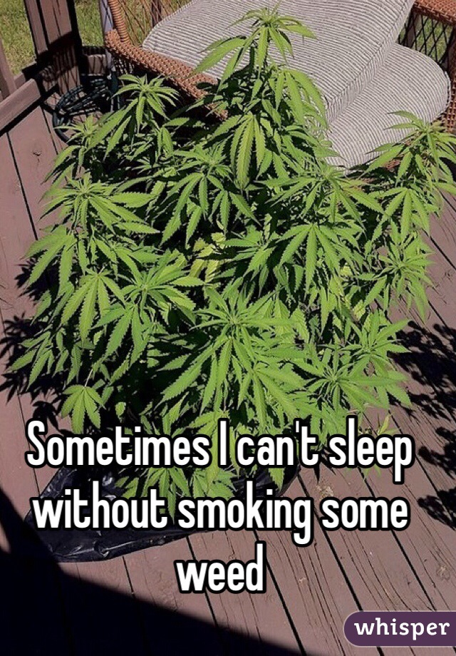 Sometimes I can't sleep without smoking some weed