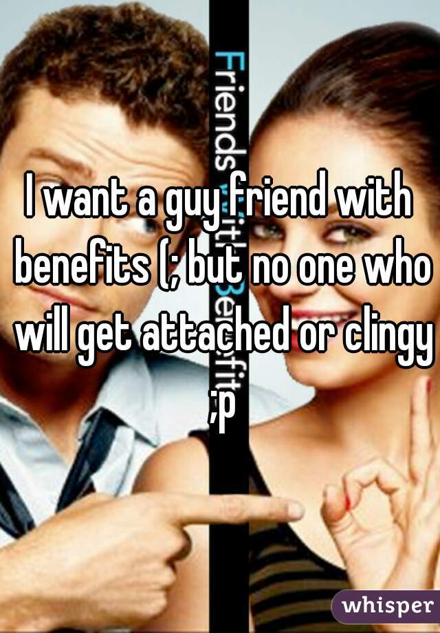 I want a guy friend with benefits (; but no one who will get attached or clingy ;p