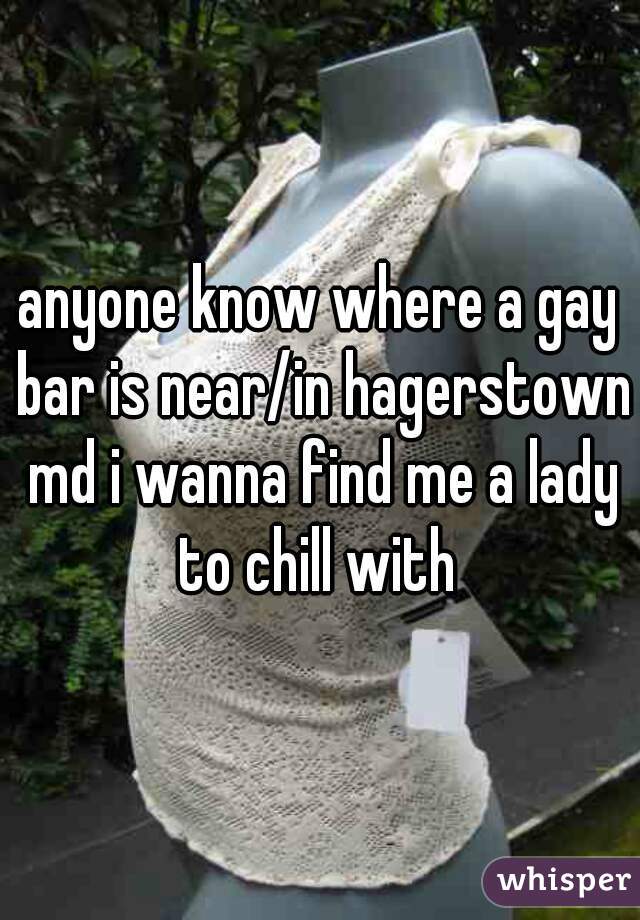 anyone know where a gay bar is near/in hagerstown md i wanna find me a lady to chill with 