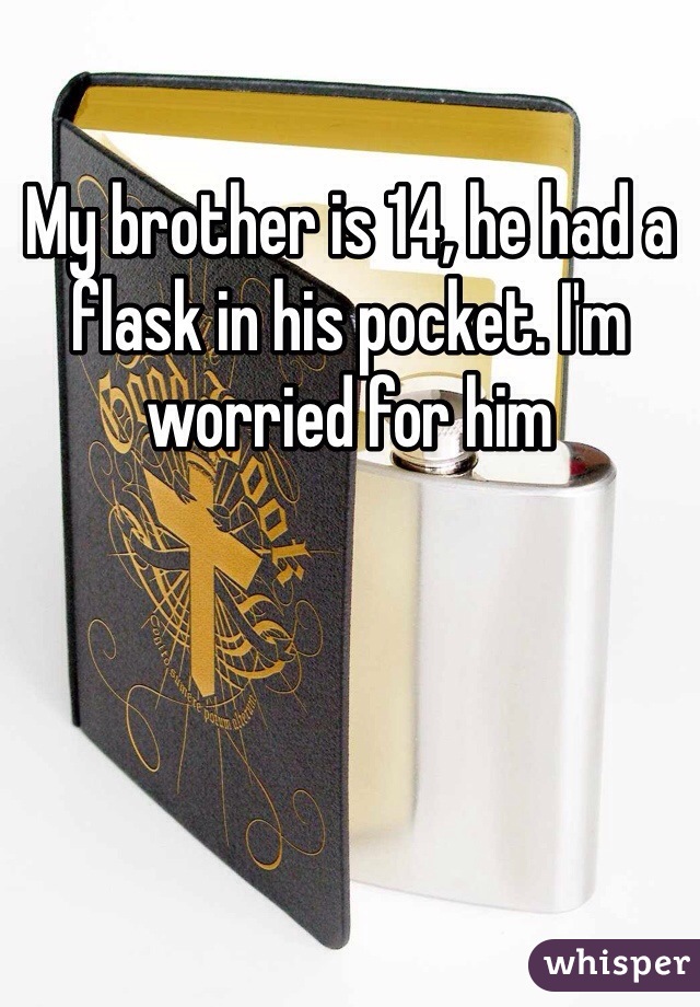My brother is 14, he had a flask in his pocket. I'm worried for him