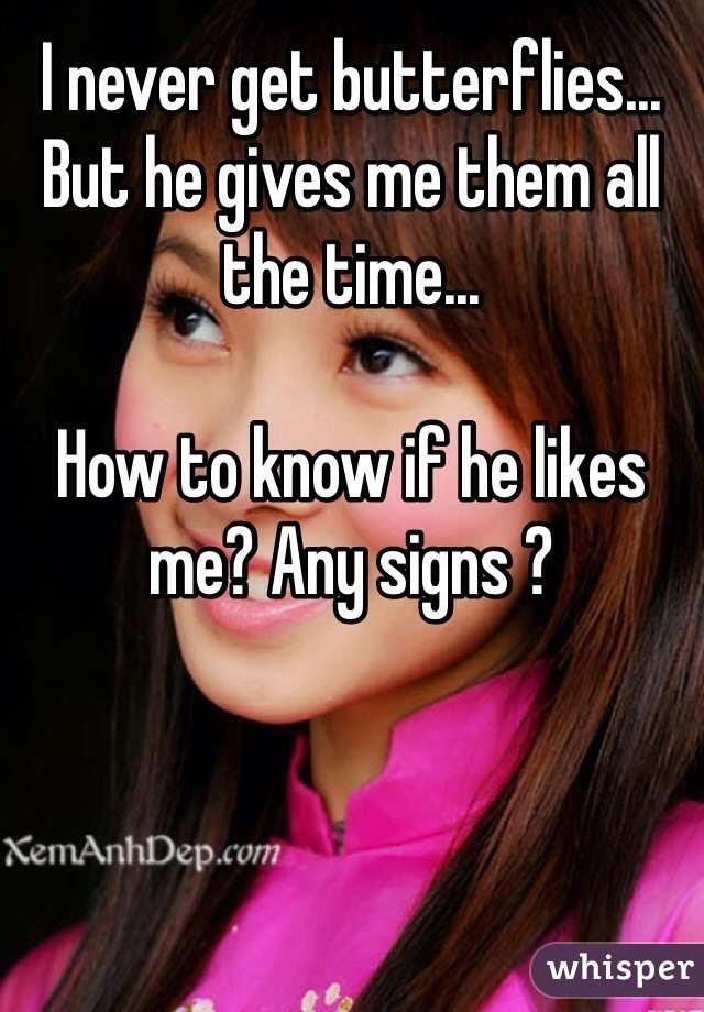 I never get butterflies... But he gives me them all the time... 

How to know if he likes me? Any signs ? 