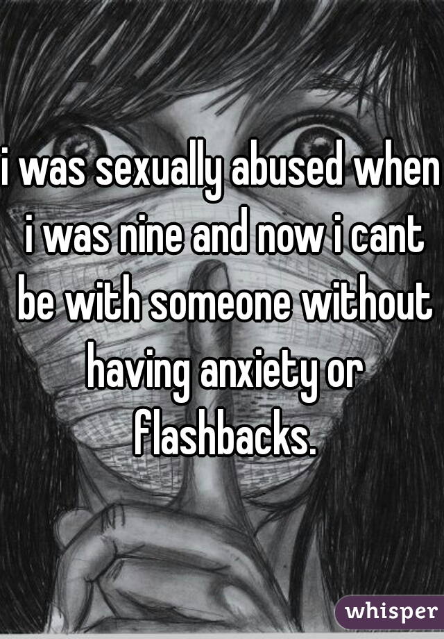 i was sexually abused when i was nine and now i cant be with someone without having anxiety or flashbacks.