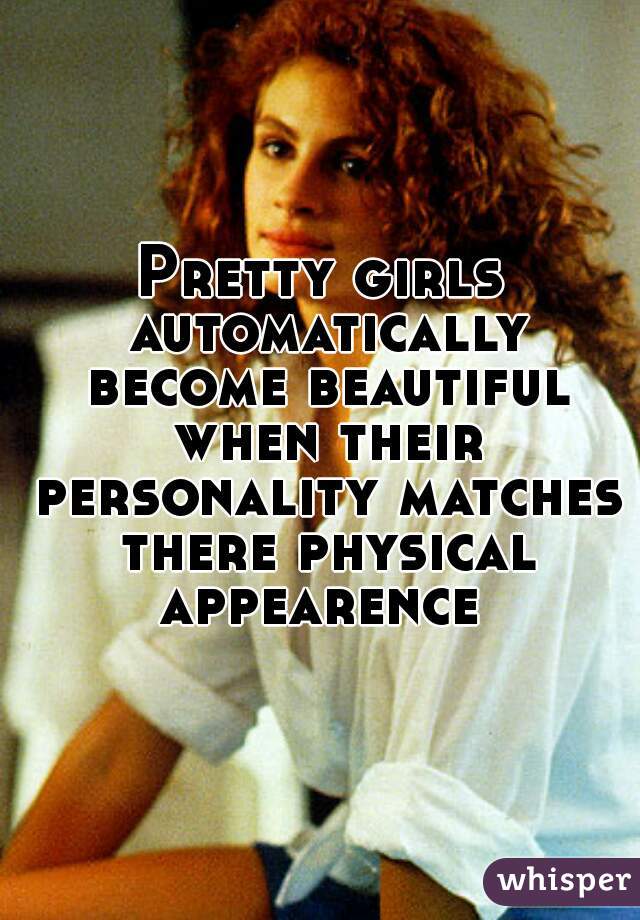 Pretty girls automatically become beautiful when their personality matches there physical appearence 
 