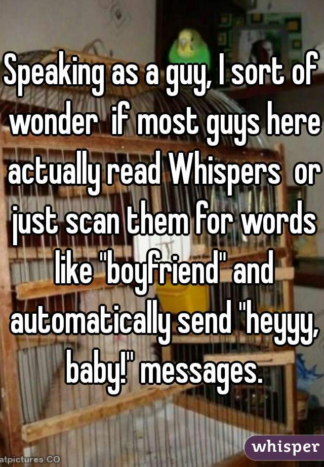 Speaking as a guy, I sort of wonder  if most guys here actually read Whispers  or just scan them for words like "boyfriend" and automatically send "heyyy, baby!" messages.
