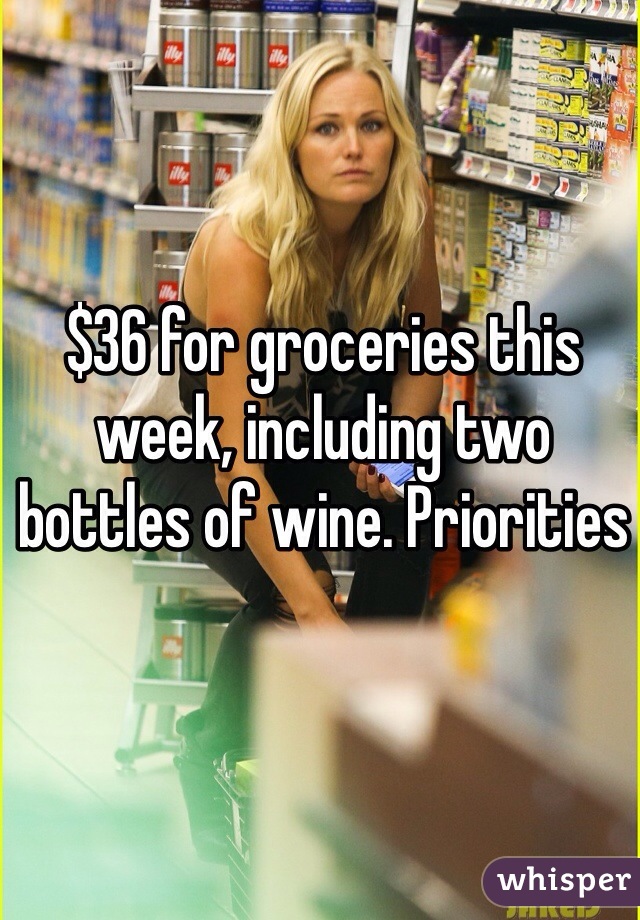 $36 for groceries this week, including two bottles of wine. Priorities