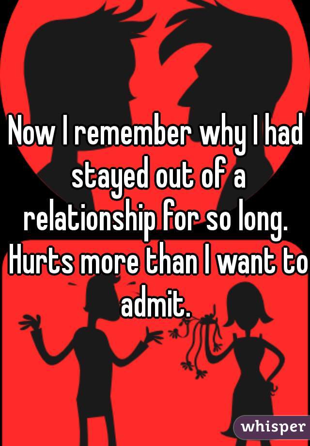 Now I remember why I had stayed out of a relationship for so long.  Hurts more than I want to admit. 
