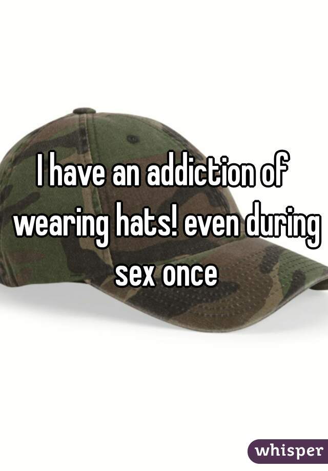 I have an addiction of wearing hats! even during sex once