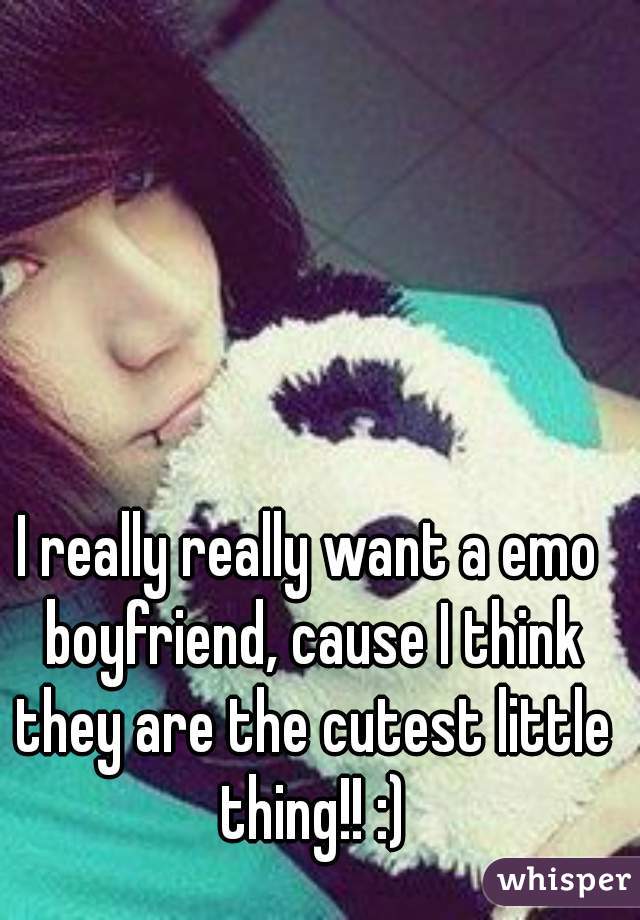 I really really want a emo boyfriend, cause I think they are the cutest little thing!! :)