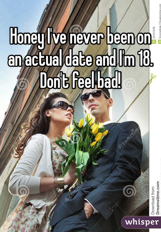 Honey I've never been on an actual date and I'm 18. Don't feel bad!