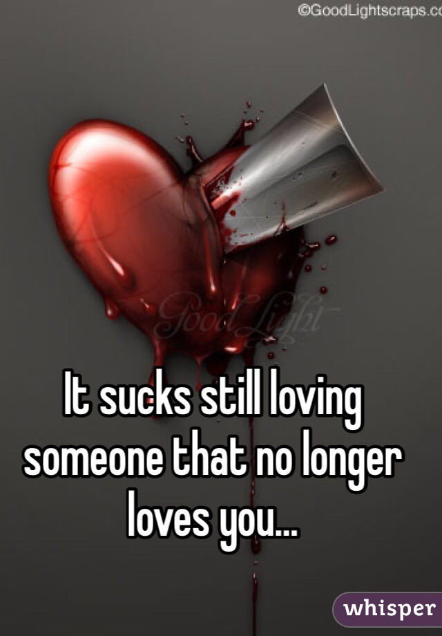 It sucks still loving someone that no longer loves you…