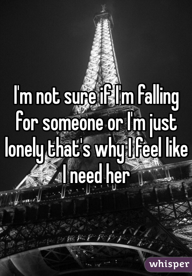 I'm not sure if I'm falling for someone or I'm just lonely that's why I feel like I need her