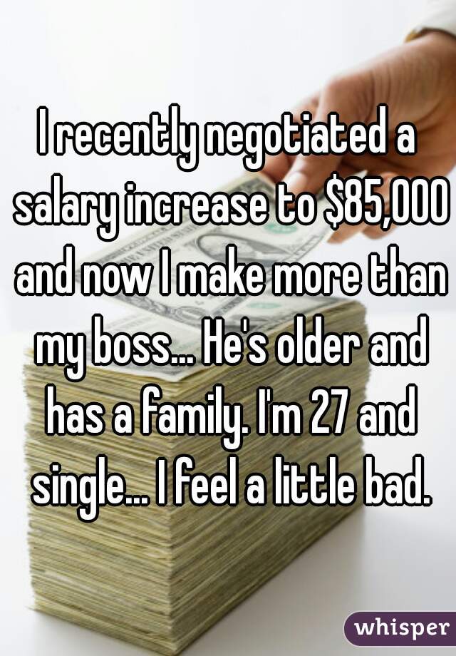 I recently negotiated a salary increase to $85,000 and now I make more than my boss... He's older and has a family. I'm 27 and single... I feel a little bad.