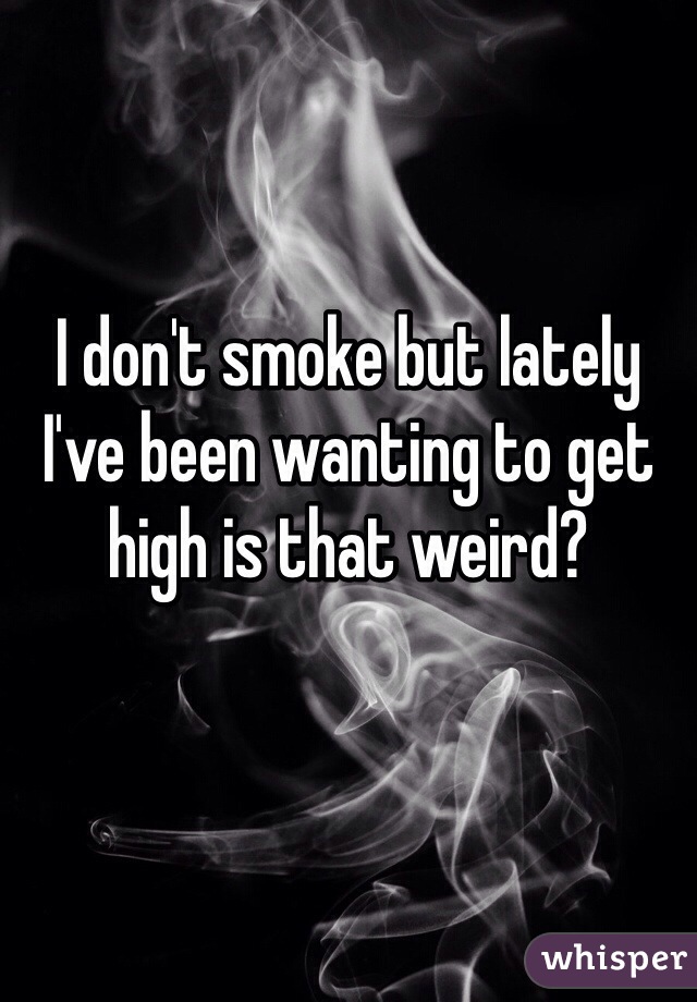 I don't smoke but lately I've been wanting to get high is that weird?