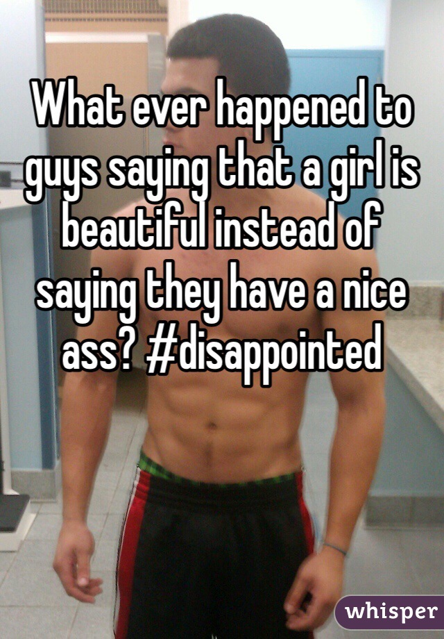 What ever happened to guys saying that a girl is beautiful instead of saying they have a nice ass? #disappointed