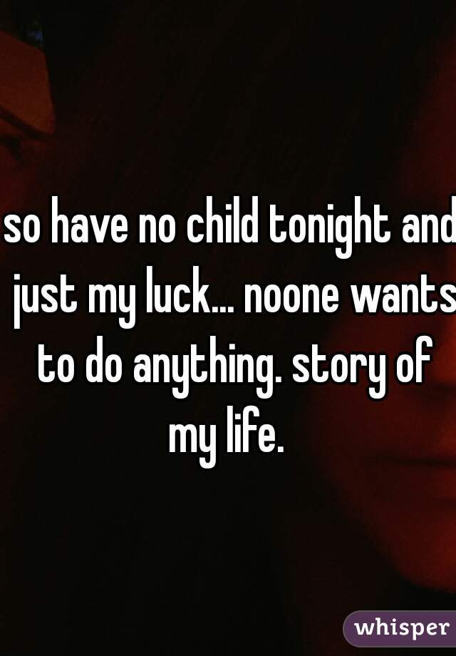 so have no child tonight and just my luck... noone wants to do anything. story of my life.  