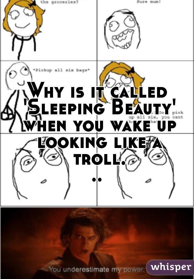Why is it called 'Sleeping Beauty' when you wake up looking like a troll...