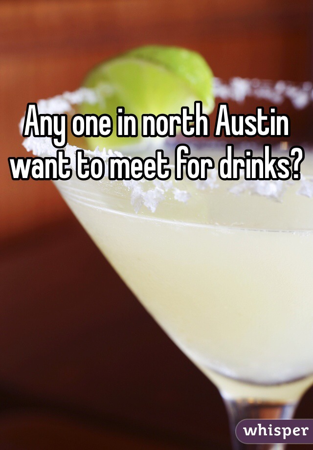 Any one in north Austin want to meet for drinks? 