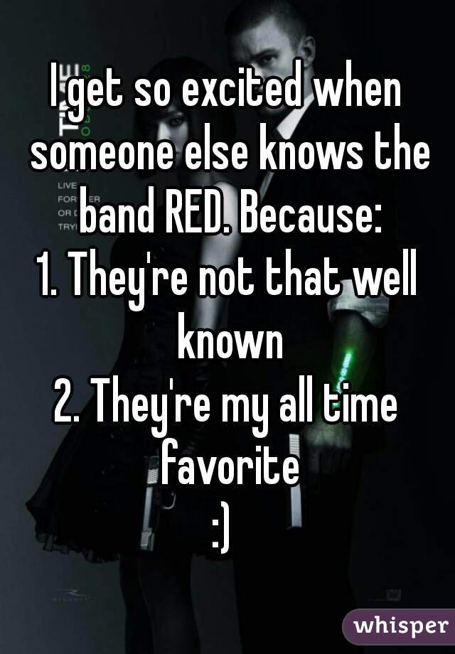 I get so excited when someone else knows the band RED. Because:
1. They're not that well known
2. They're my all time favorite
:) 