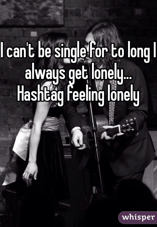I can't be single for to long I always get lonely... Hashtag feeling lonely 