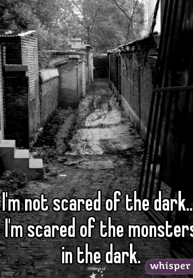 I'm not scared of the dark... I'm scared of the monsters in the dark.
