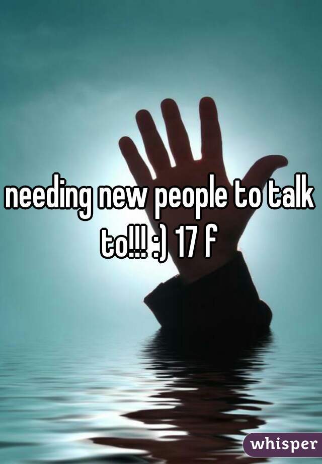 needing new people to talk to!!! :) 17 f 