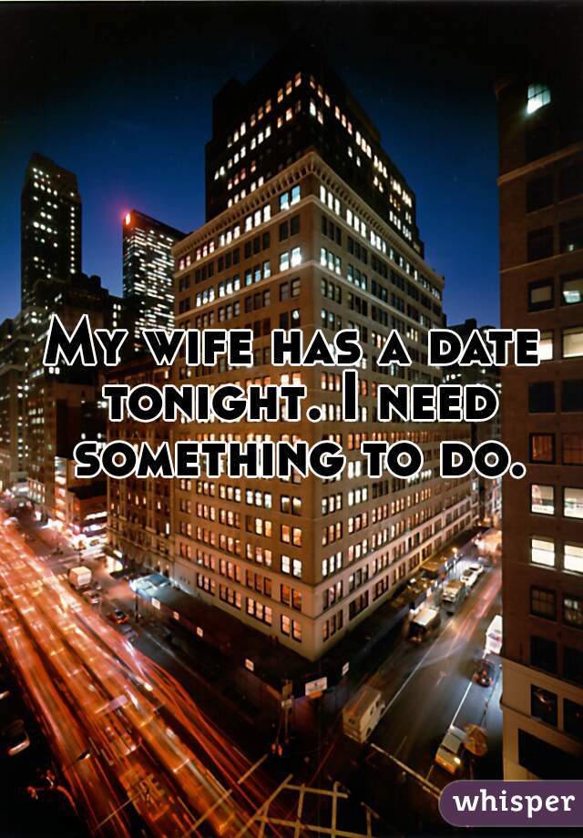 My wife has a date tonight. I need something to do.