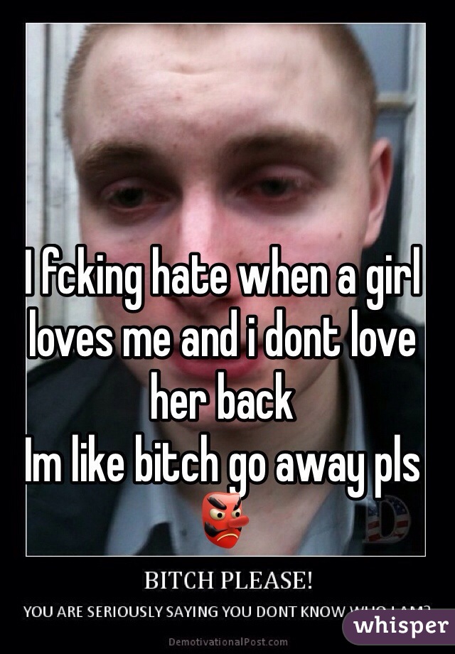 I fcking hate when a girl loves me and i dont love her back
Im like bitch go away pls
👺