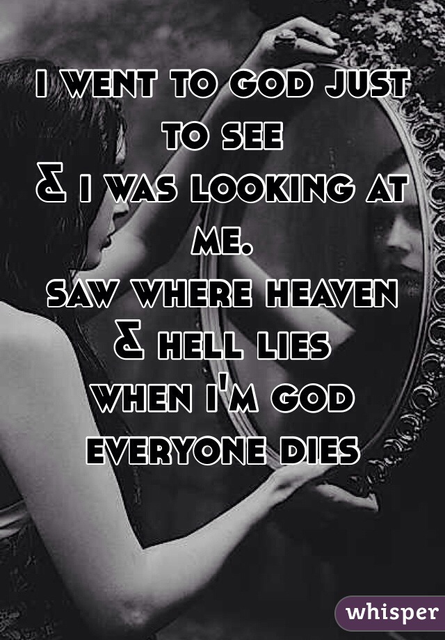 i went to god just to see
& i was looking at me.
saw where heaven
& hell lies
when i'm god
everyone dies
