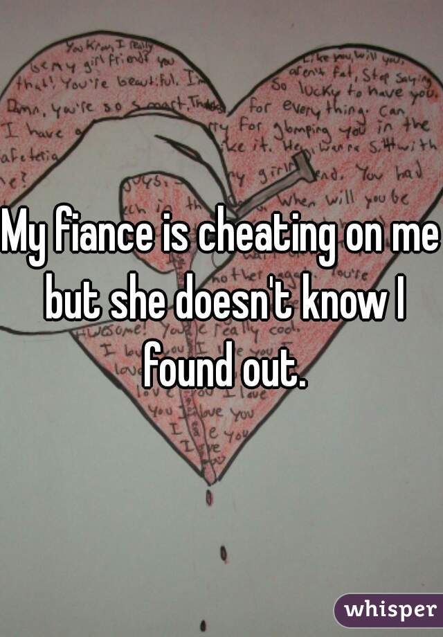 My fiance is cheating on me but she doesn't know I found out.