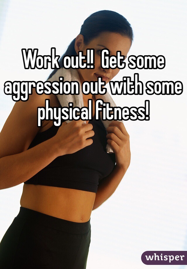 Work out!!  Get some aggression out with some physical fitness!