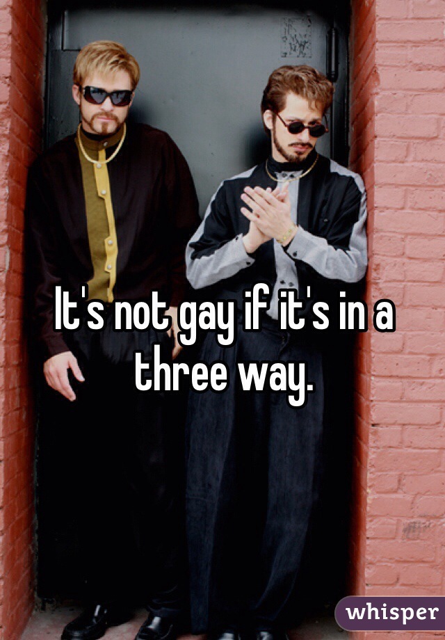 It's not gay if it's in a three way.