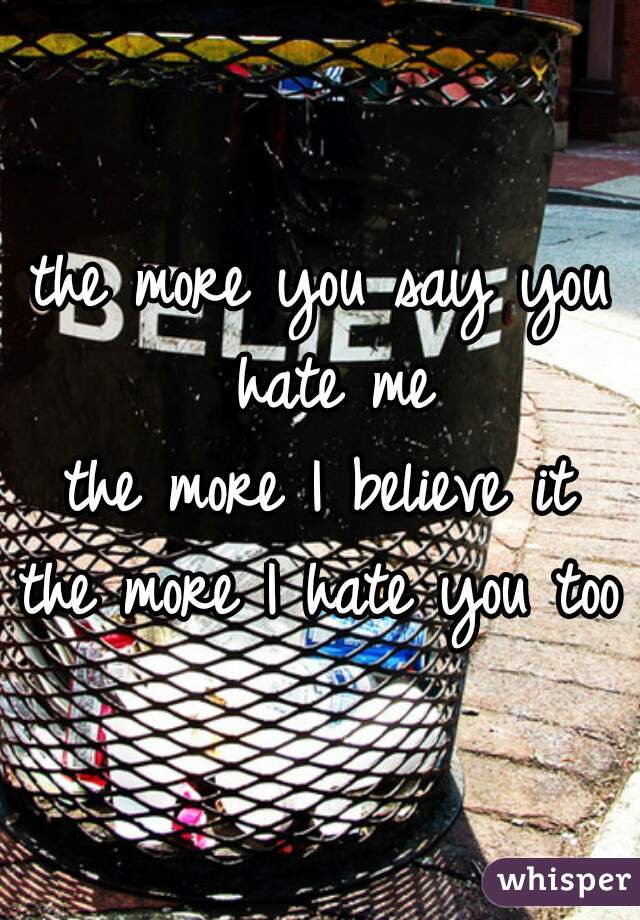 the more you say you hate me
the more I believe it
the more I hate you too