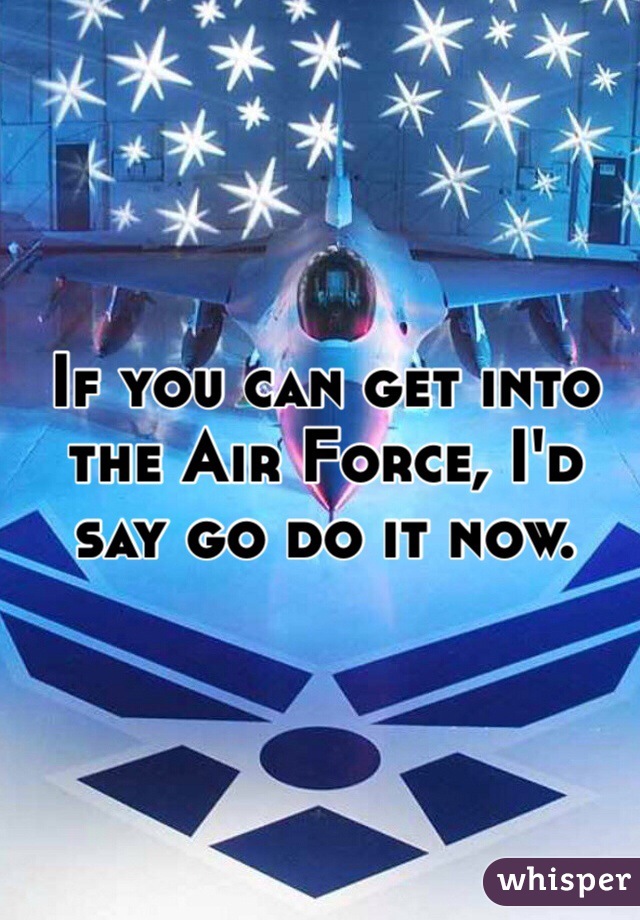 If you can get into the Air Force, I'd say go do it now. 