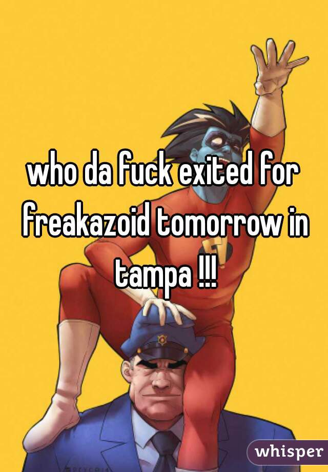 who da fuck exited for freakazoid tomorrow in tampa !!!