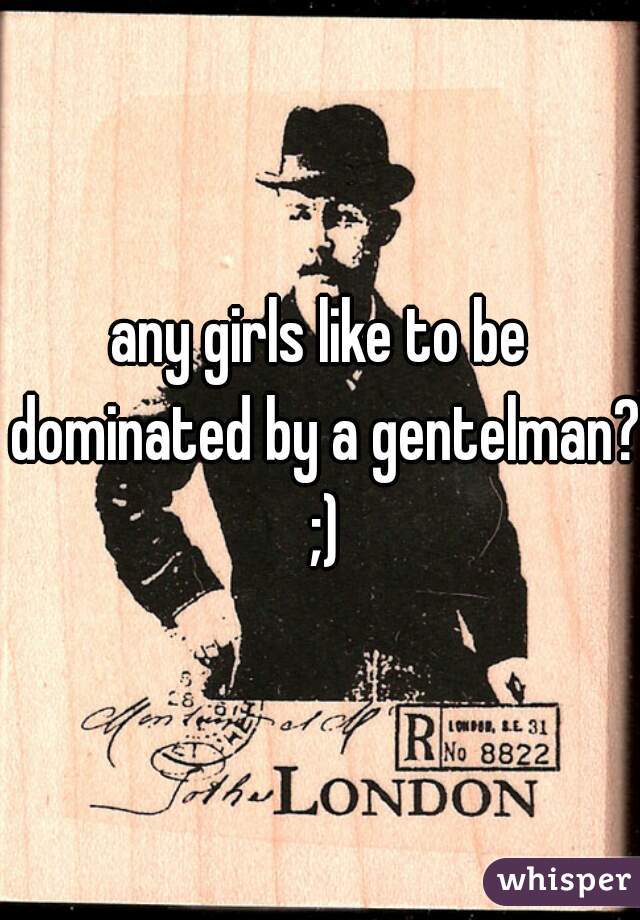 any girls like to be dominated by a gentelman? ;)