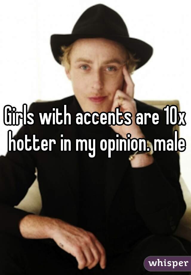 Girls with accents are 10x hotter in my opinion. male