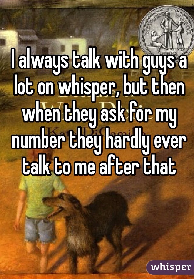 I always talk with guys a lot on whisper, but then when they ask for my number they hardly ever talk to me after that 
