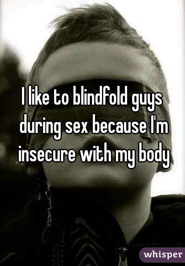 I like to blindfold guys during sex because I'm insecure with my body