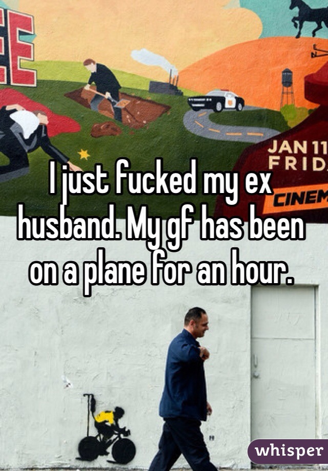 I just fucked my ex husband. My gf has been on a plane for an hour. 
