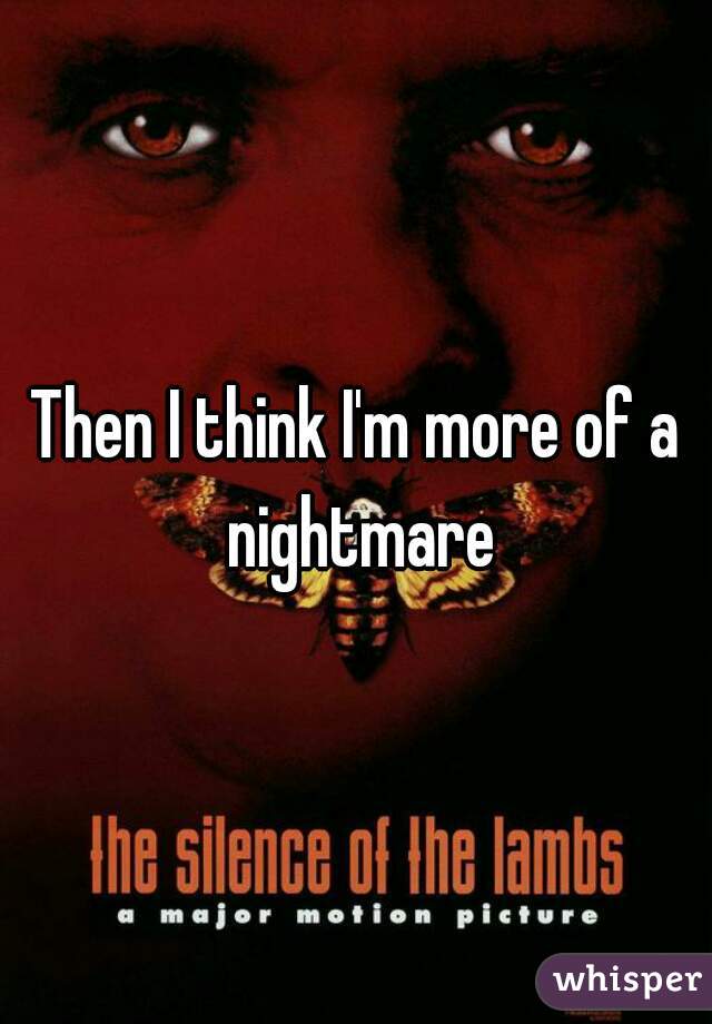 Then I think I'm more of a nightmare