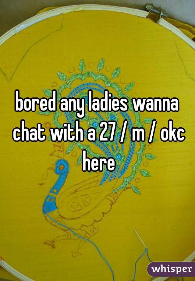 bored any ladies wanna chat with a 27 / m / okc here