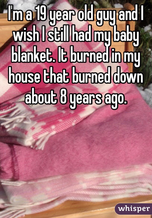 I'm a 19 year old guy and I wish I still had my baby blanket. It burned in my house that burned down about 8 years ago. 