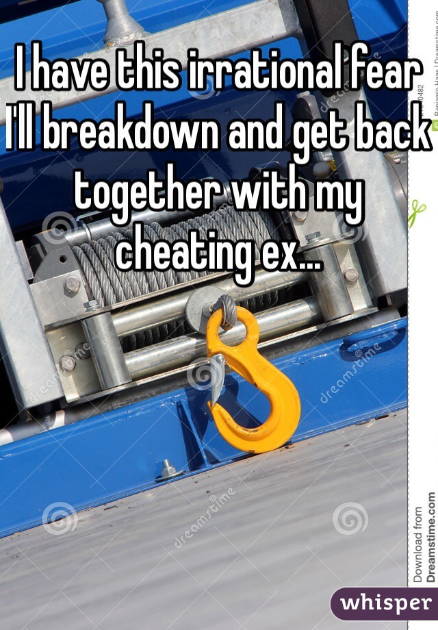 I have this irrational fear I'll breakdown and get back together with my cheating ex...