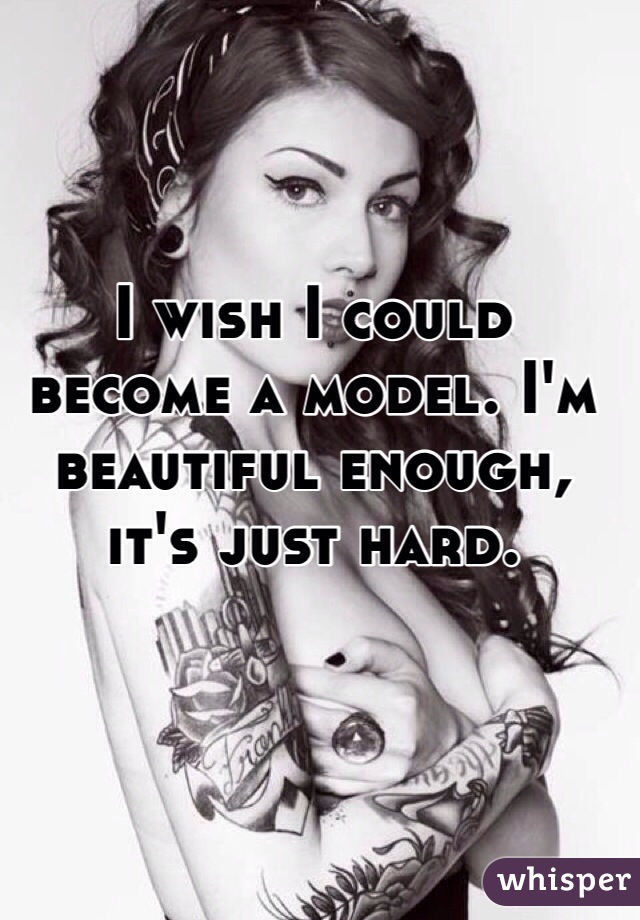 I wish I could become a model. I'm beautiful enough, it's just hard.