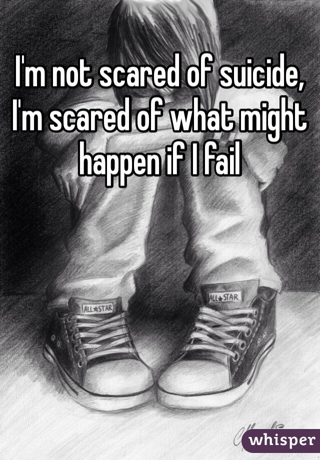 I'm not scared of suicide, I'm scared of what might happen if I fail 