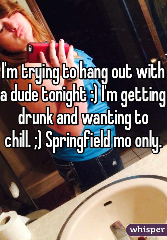 I'm trying to hang out with a dude tonight :) I'm getting drunk and wanting to chill. ;) Springfield mo only. 