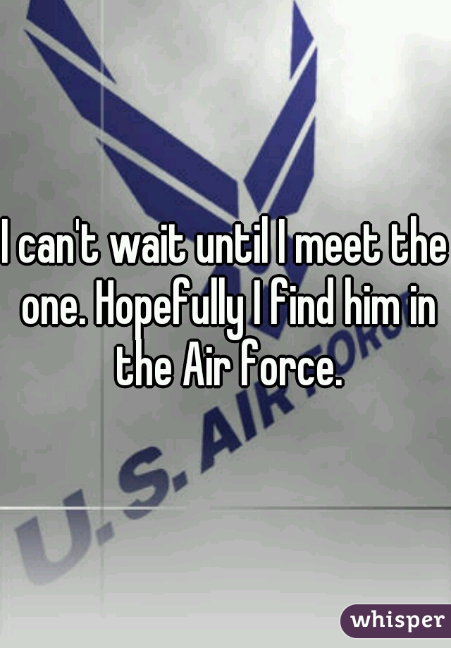 I can't wait until I meet the one. Hopefully I find him in the Air force.
