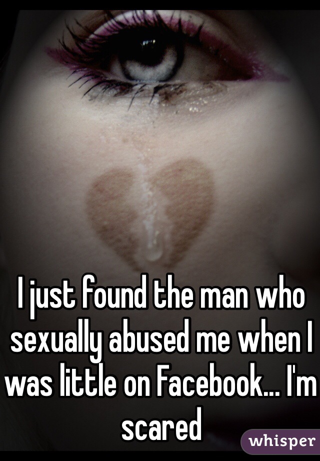 I just found the man who sexually abused me when I was little on Facebook... I'm scared
