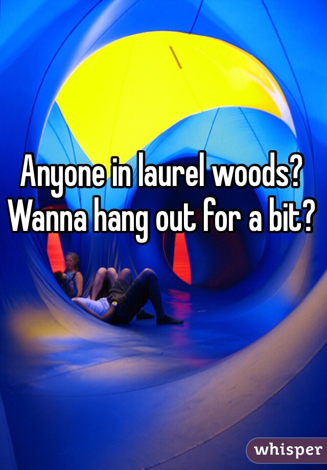 Anyone in laurel woods? Wanna hang out for a bit? 