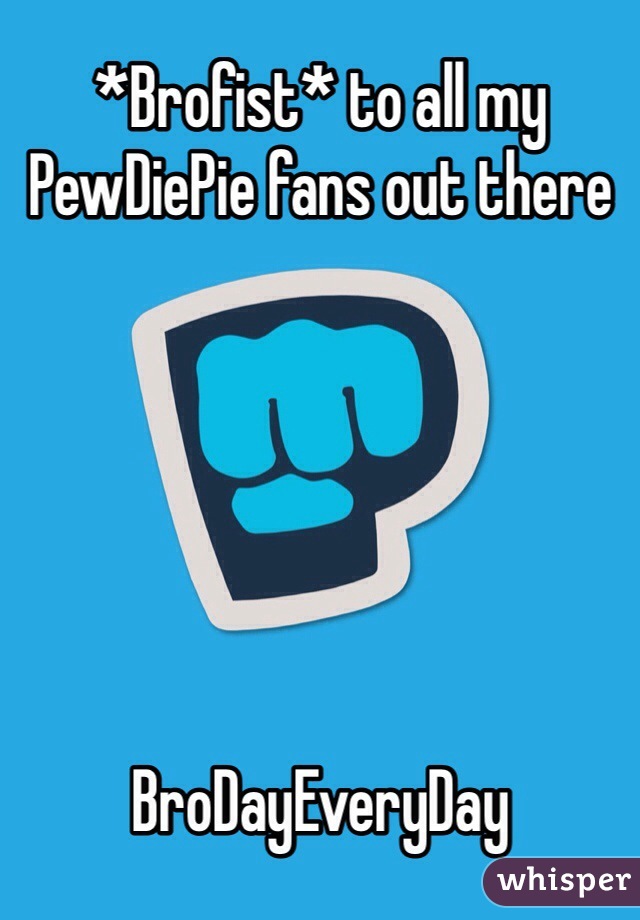 *Brofist* to all my PewDiePie fans out there 






BroDayEveryDay